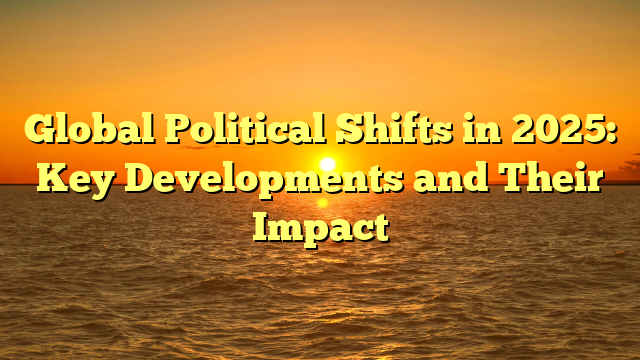 Global Political Shifts in 2025: Key Developments and Their Impact Global Political Shifts in 2025: Key Developments and Their Impact