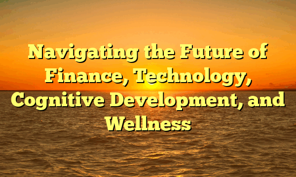 Navigating the Future of Finance, Technology, Cognitive Development, and Wellness