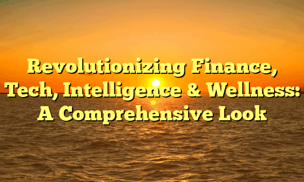 Revolutionizing Finance, Tech, Intelligence & Wellness: A Comprehensive Look