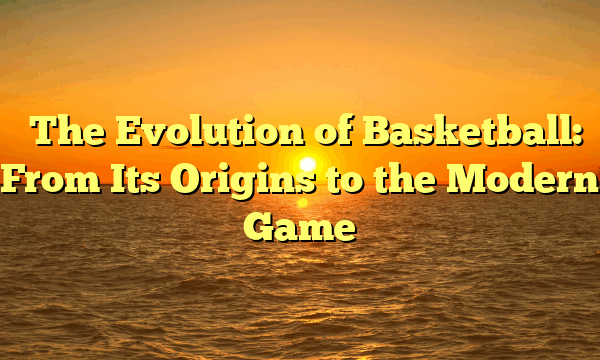 ﻿The Evolution of Basketball: From Its Origins to the Modern Game