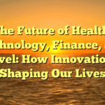 The Future of Health, Technology, Finance, and Travel: How Innovation is Shaping Our Lives