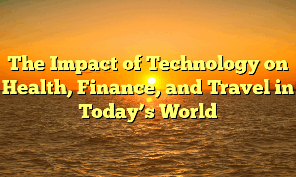 The Impact of Technology on Health, Finance, and Travel in Today’s World