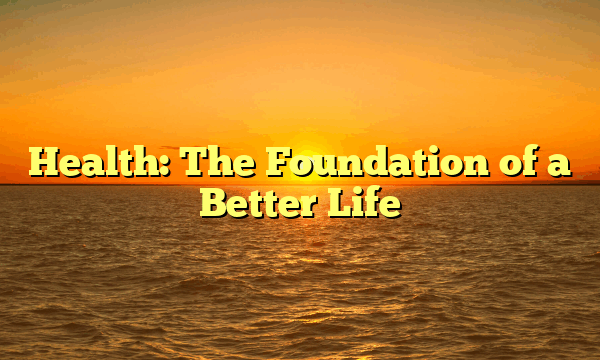Health: The Foundation of a Better Life