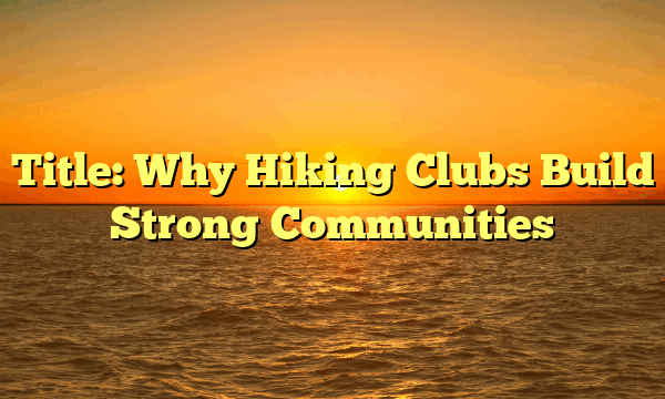 Title: Why Hiking Clubs Build Strong Communities Title: Why Hiking Clubs Build Strong Communities